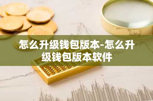 怎么升级钱包版本-怎么升级钱包版本软件