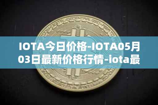 IOTA今日价格-IOTA05月03日最新价格行情-iota最新走势消息
