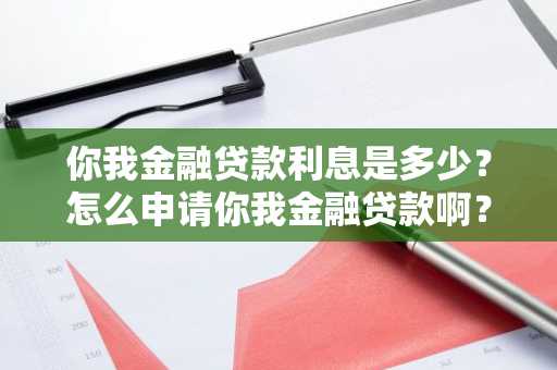 你我金融贷款利息是多少？怎么申请你我金融贷款啊？