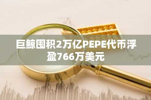 巨鲸囤积2万亿PEPE代币浮盈766万美元