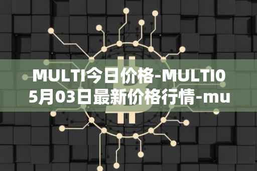 MULTI今日价格-MULTI05月03日最新价格行情-multichain最新走势消息