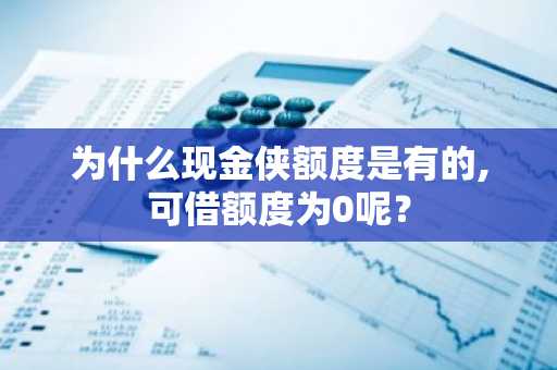 为什么现金侠额度是有的,可借额度为0呢？
