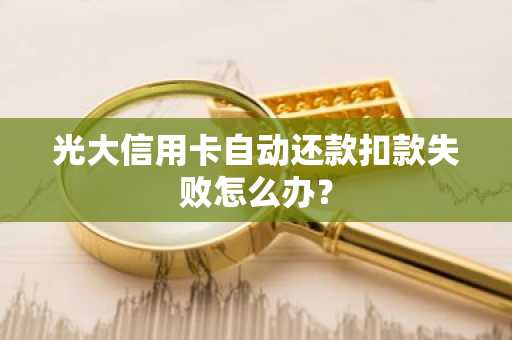 光大信用卡自动还款扣款失败怎么办？
