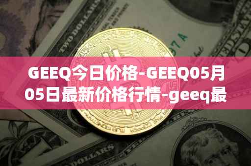 GEEQ今日价格-GEEQ05月05日最新价格行情-geeq最新走势消息