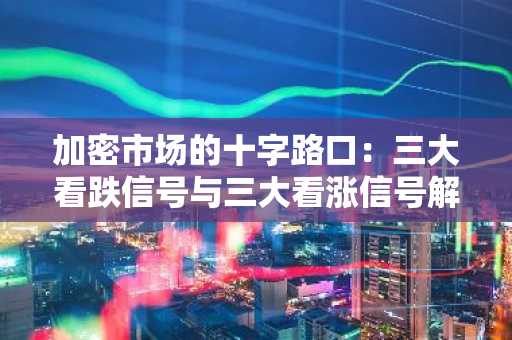 加密市场的十字路口：三大看跌信号与三大看涨信号解析