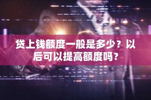 贷上钱额度一般是多少？以后可以提高额度吗？