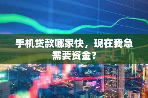 手机贷款哪家快，现在我急需要资金？