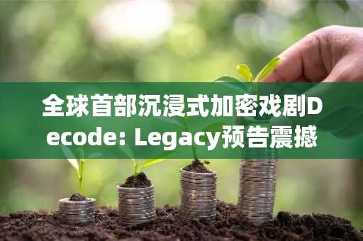 全球首部沉浸式加密戏剧Decode: Legacy预告震撼发布，由HashKey Capital、Aethir、CARV三方联合出品