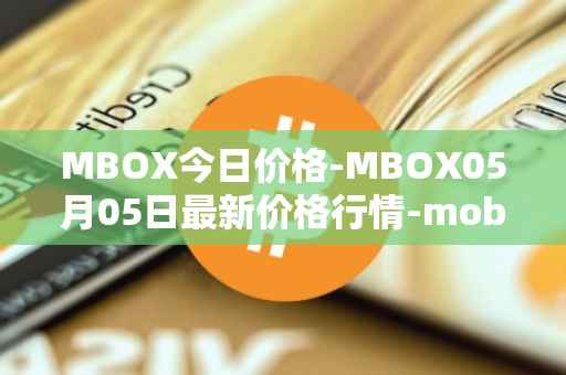 MBOX今日价格-MBOX05月05日最新价格行情-mobox最新走势消息