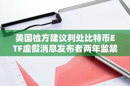 美国检方建议判处比特币ETF虚假消息发布者两年监禁