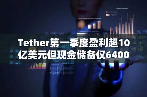 Tether第一季度盈利超10亿美元但现金储备仅6400万