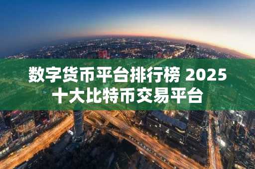 数字货币平台排行榜 2025十大比特币交易平台