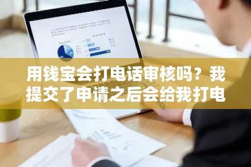 用钱宝会打电话审核吗？我提交了申请之后会给我打电话吗？