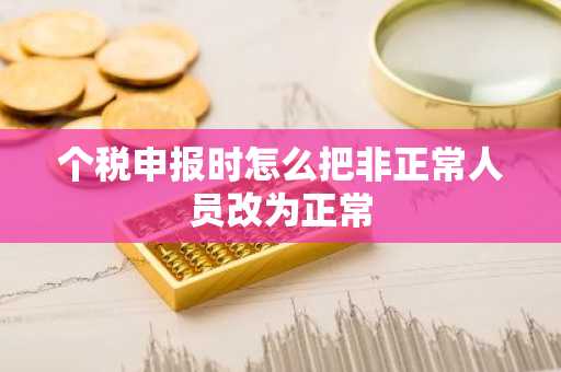 个税申报时怎么把非正常人员改为正常