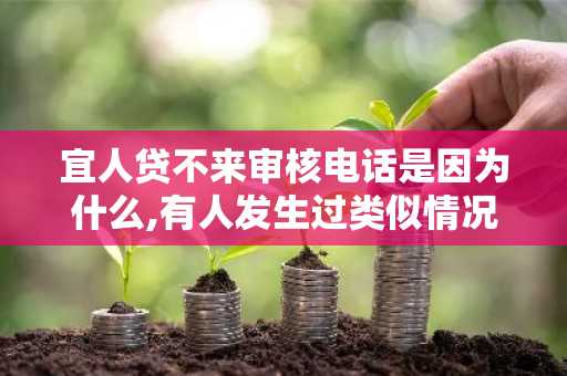 宜人贷不来审核电话是因为什么,有人发生过类似情况吗？