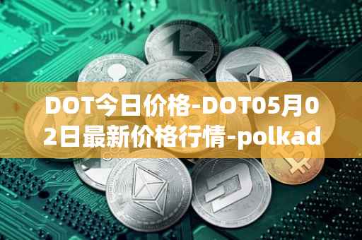 DOT今日价格-DOT05月02日最新价格行情-polkadot-new最新走势消息