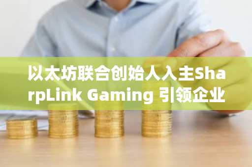 以太坊联合创始人入主SharpLink Gaming 引领企业ETH储备新浪潮