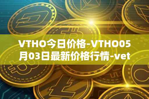 VTHO今日价格-VTHO05月03日最新价格行情-vethor-token最新走势消息