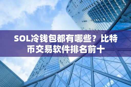 SOL冷钱包都有哪些？比特币交易软件排名前十