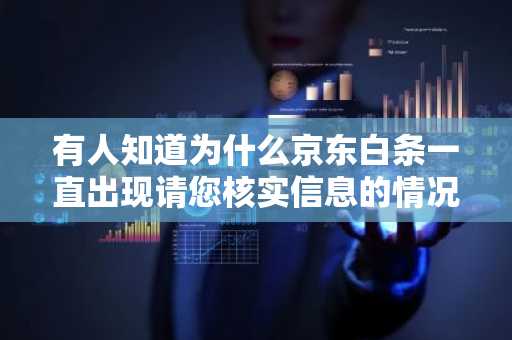 有人知道为什么京东白条一直出现请您核实信息的情况吗？