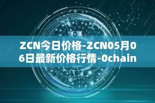 ZCN今日价格-ZCN05月06日最新价格行情-0chain最新走势消息