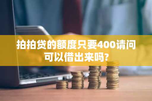 拍拍贷的额度只要400请问可以借出来吗?