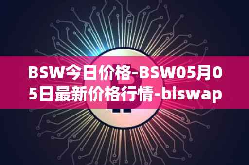BSW今日价格-BSW05月05日最新价格行情-biswap最新走势消息