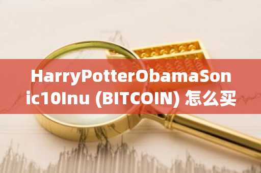 HarryPotterObamaSonic10Inu (BITCOIN) 怎么买？HarryPotterObamaSonic10Inu (BITCOIN) 在哪里买卖交易？