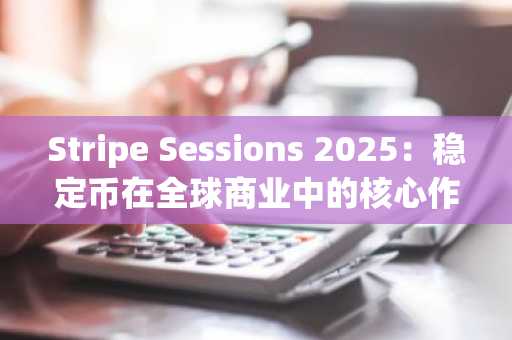 Stripe Sessions 2025：稳定币在全球商业中的核心作用日益凸显