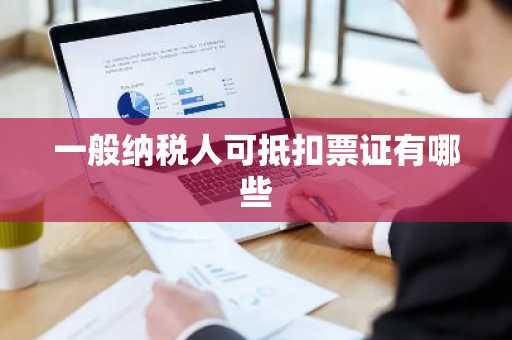 一般纳税人可抵扣票证有哪些