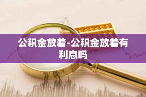 公积金放着-公积金放着有利息吗