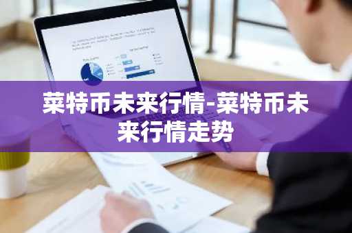 菜特币未来行情-菜特币未来行情走势