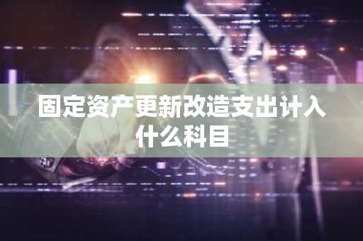 固定资产更新改造支出计入什么科目