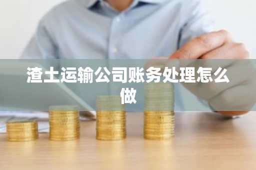 渣土运输公司账务处理怎么做