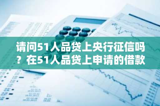 请问51人品贷上央行征信吗？在51人品贷上申请的借款逾期还款了。
