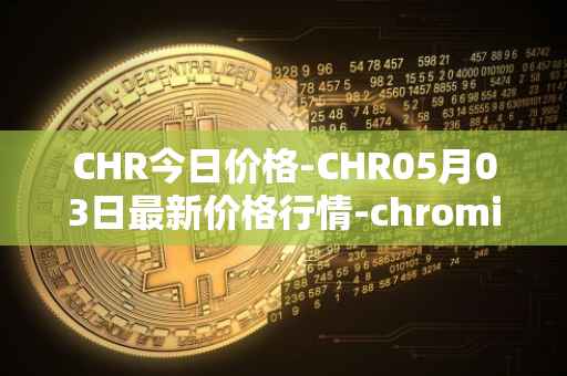 CHR今日价格-CHR05月03日最新价格行情-chromia最新走势消息