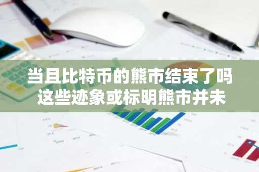 当且比特币的熊市结束了吗 这些迹象或标明熊市并未结束