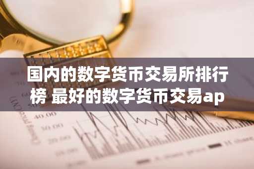 国内的数字货币交易所排行榜 最好的数字货币交易app