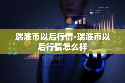瑞波币以后行情-瑞波币以后行情怎么样