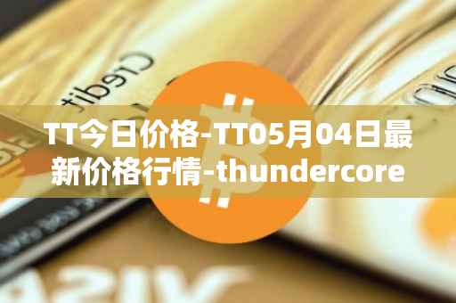 TT今日价格-TT05月04日最新价格行情-thundercore最新走势消息