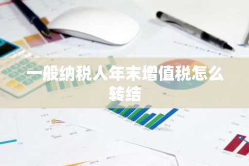 一般纳税人年末增值税怎么转结