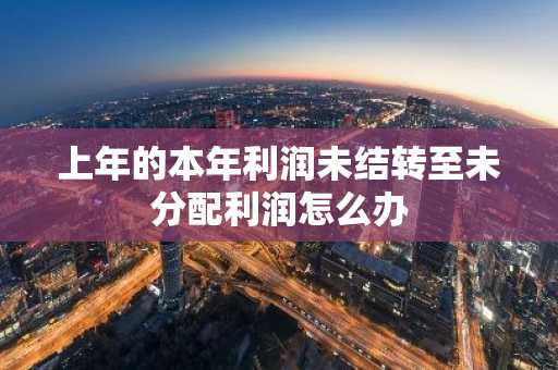 上年的本年利润未结转至未分配利润怎么办