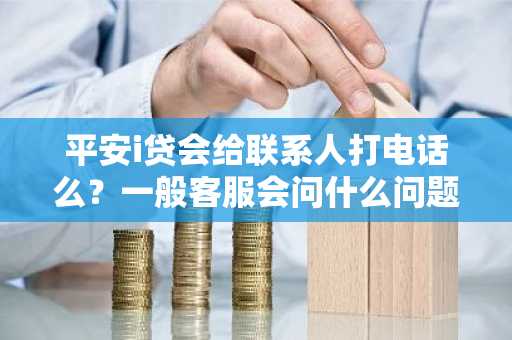 平安i贷会给联系人打电话么？一般客服会问什么问题呢？