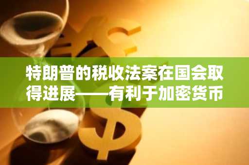 特朗普的税收法案在国会取得进展——有利于加密货币的采用吗？