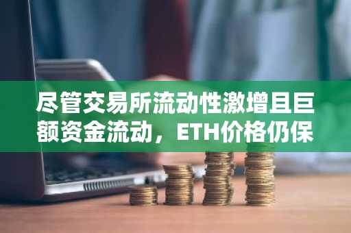 尽管交易所流动性激增且巨额资金流动，ETH价格仍保持坚挺