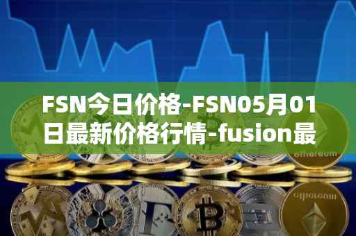 FSN今日价格-FSN05月01日最新价格行情-fusion最新走势消息