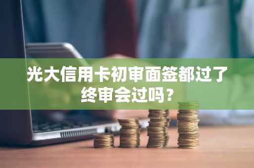 光大信用卡初审面签都过了终审会过吗？