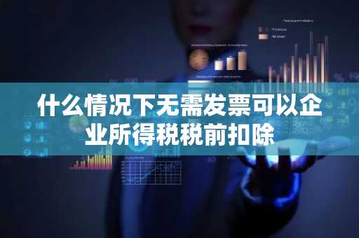 什么情况下无需发票可以企业所得税税前扣除
