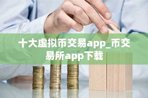十大虚拟币交易app_币交易所app下载