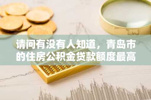 请问有没有人知道，青岛市的住房公积金贷款额度最高是多少？